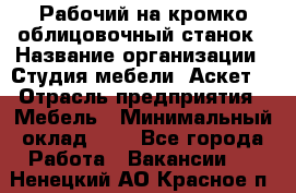 Рабочий на кромко-облицовочный станок › Название организации ­ Студия мебели «Аскет» › Отрасль предприятия ­ Мебель › Минимальный оклад ­ 1 - Все города Работа » Вакансии   . Ненецкий АО,Красное п.